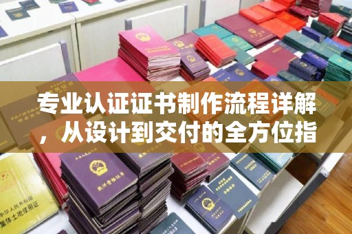 北海新区专业认证证书制作流程详解，从设计到交付的全方位指南