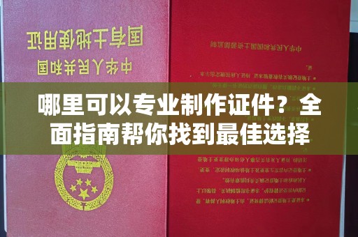 北海新区哪里可以专业制作证件？全面指南帮你找到最佳选择