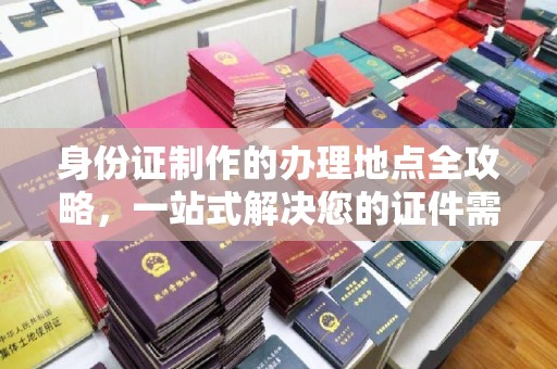 北海新区身份证制作的办理地点全攻略，一站式解决您的证件需求