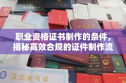 北海新区职业资格证书制作的条件，揭秘高效合规的证件制作流程