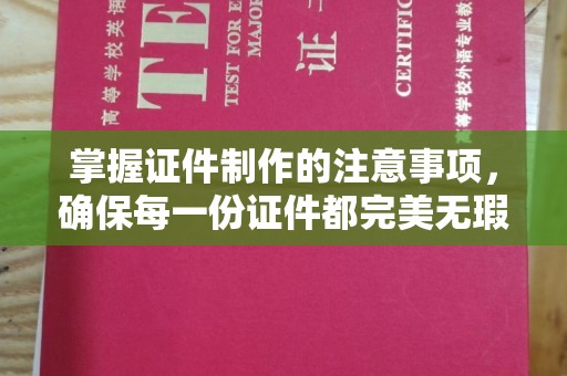 北海新区掌握证件制作的注意事项，确保每一份证件都完美无瑕
