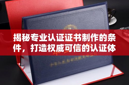 北海新区揭秘专业认证证书制作的条件，打造权威可信的认证体系