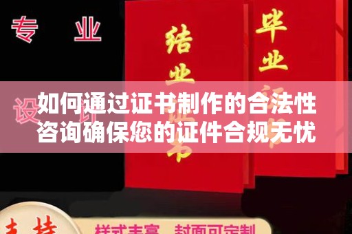 北海新区如何通过证书制作的合法性咨询确保您的证件合规无忧
