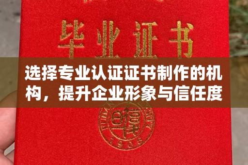 北海新区选择专业认证证书制作的机构，提升企业形象与信任度