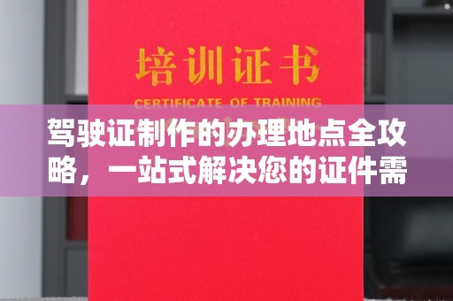 北海新区驾驶证制作的办理地点全攻略，一站式解决您的证件需求