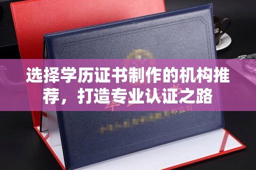 北海新区选择学历证书制作的机构推荐，打造专业认证之路