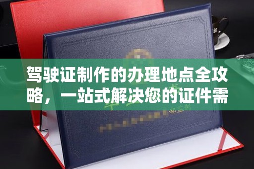 北海新区驾驶证制作的办理地点全攻略，一站式解决您的证件需求