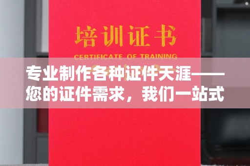 北海新区专业制作各种证件天涯——您的证件需求，我们一站式解决