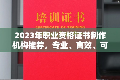 北海新区2023年职业资格证书制作机构推荐，专业、高效、可靠的选择指南